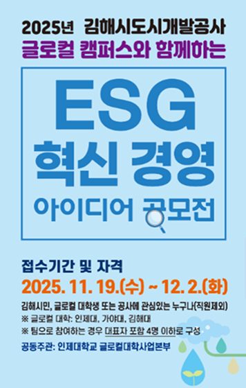 2025년 김해시도시개발공사 글로컬 캠퍼스와 함께하는 ESG 혁신 경영 아이디어 공모전입니다. 접수기간은 2025년 11월 19일 수요일부터 12월 2일 화요일까지이며, 자격은 김해시민, 글로컬 대학생 또는 공사에 관심있는 누구나 가능합니다. 단, 직원은 제외입니다. 글로컬 대학은 인제대, 가야대, 김해대이며, 팀으로 참여하는 경우 대표자 포함 4명 이하로 구성되어야 합니다. 인제대학교 글로컬대학사업본부에서 공동주관합니다.